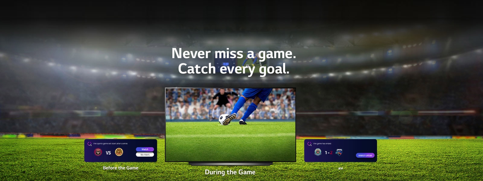 Never miss a game.Catch every goal.