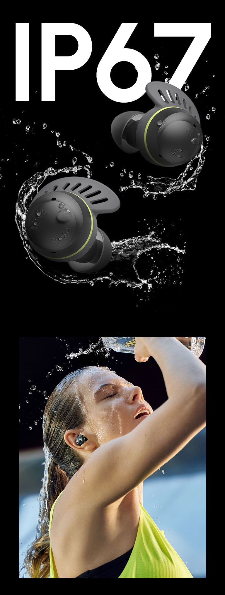 TONE Free fit earbuds in front of text saying IP67. The earbuds are surrounded by water and water droplets.  A woman with her hair tied up is shown on the left, wearing a TONE Free fit product, pouring water on her face, and a man's hand washing the TONE Free fit earbuds with water is shown on the right.
